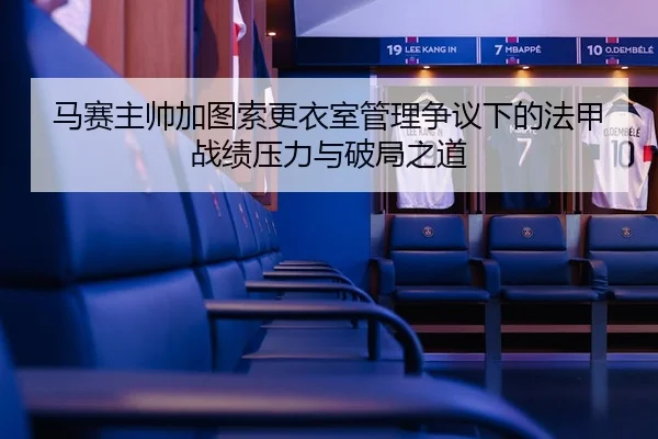 马赛主帅加图索更衣室管理争议下的法甲战绩压力与破局之道