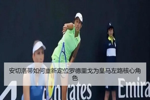 安切洛蒂如何重新定位罗德里戈为皇马左路核心角色