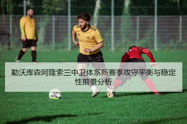 勒沃库森阿隆索三中卫体系新赛季攻守平衡与稳定性前景分析