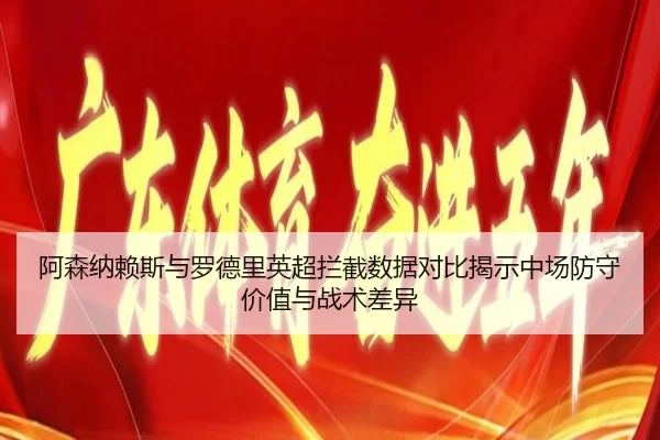 阿森纳赖斯与罗德里英超拦截数据对比揭示中场防守价值与战术差异