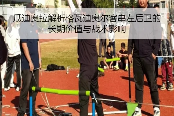 瓜迪奥拉解析格瓦迪奥尔客串左后卫的长期价值与战术影响