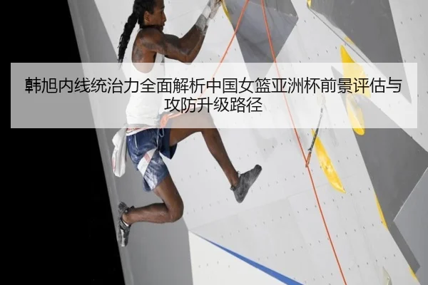 韩旭内线统治力全面解析中国女篮亚洲杯前景评估与攻防升级路径