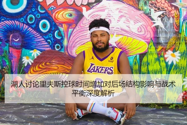 湖人讨论里夫斯控球时间增加对后场结构影响与战术平衡深度解析