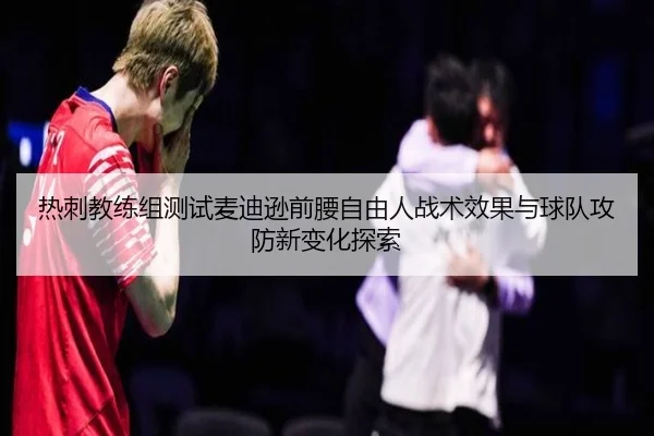 热刺教练组测试麦迪逊前腰自由人战术效果与球队攻防新变化探索