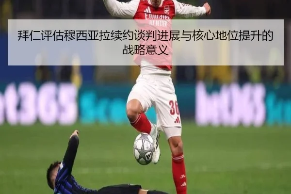 拜仁评估穆西亚拉续约谈判进展与核心地位提升的战略意义